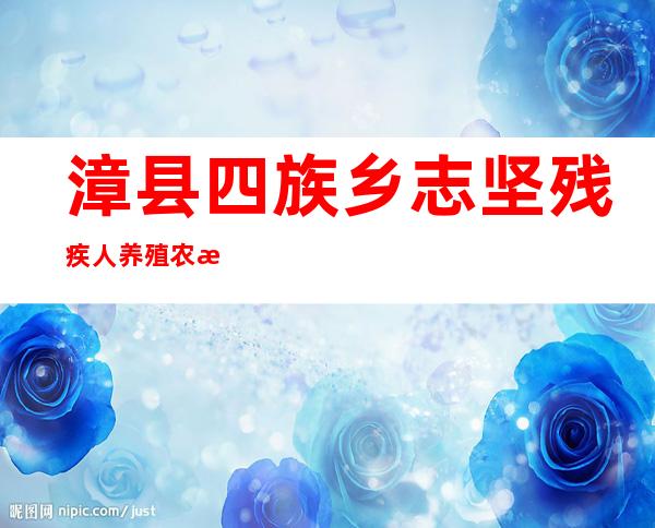 漳县四族乡志坚残疾人养殖农民专业合作社